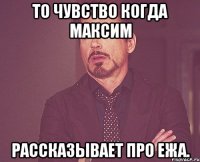 то чувство когда максим рассказывает про ежа.