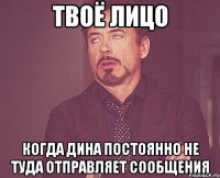 твоё лицо когда дина постоянно не туда отправляет сообщения