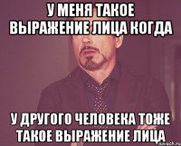 у меня такое выражение лица когда у другого человека тоже такое выражение лица