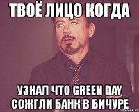 твоё лицо когда узнал что green day сожгли банк в бичуре