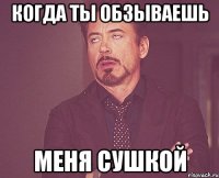 когда ты обзываешь меня сушкой