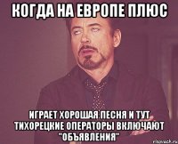 когда на европе плюс играет хорошая песня и тут тихорецкие операторы включают "объявления"