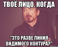 твоё лицо, когда "это разве линия видимого контура?"