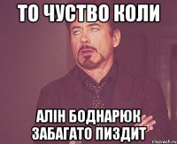 то чуство коли алін боднарюк забагато пиздит