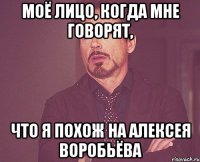 моё лицо, когда мне говорят, что я похож на алексея воробьёва