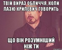 твій вираз обличчя, коли лазю крилевич говорить що він розумніший ніж ти