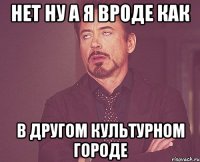 нет ну а я вроде как в другом культурном городе