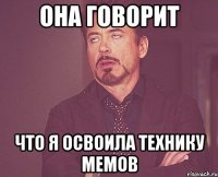 она говорит что я освоила технику мемов