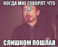 когда мне говорят, что я слишком пошлая