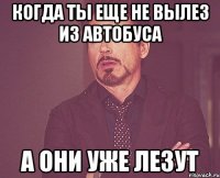 когда ты еще не вылез из автобуса а они уже лезут