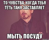 то чувства, когда тебя тёть таня заставляет мыть посуду