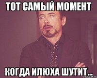 тот самый момент когда илюха шутит...