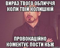 вираз твого обличчя коли твій колишній провокаційно коментує пости кбж