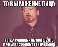 то выражение лица когда сидишь и не знаешь что прогулял 20 минут контрольной