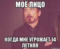 моё лицо когда мне угрожает 14 летняя