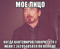 мое лицо когда кантемиров говорит что у меня 2.34285485859 по колоше