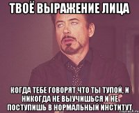 твоё выражение лица когда тебе говорят что ты тупой, и никогда не выучишься и не поступишь в нормальный институт