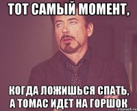 тот самый момент, когда ложишься спать, а томас идет на горшок