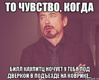 то чувство, когда билл каулитц ночует у тебя под дверкой в подъезде на коврике...