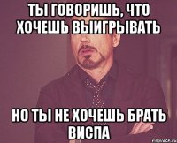 ты говоришь, что хочешь выигрывать но ты не хочешь брать виспа