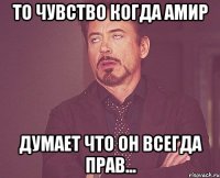 то чувство когда амир думает что он всегда прав...