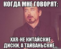 когда мне говорят: xxr-не китайские диски, а тайваньские...