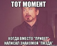 тот момент когда вместо "привет" написал знакомой "пизда"