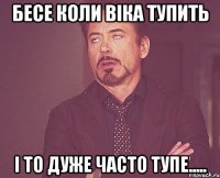 бесе коли віка тупить і то дуже часто тупе.....