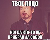 твое лицо когда кто-то не прибрал за собой