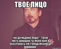 твое лицо когда мадина пишет:"твою мать,какашка,ты меня убил,я обосралась,ууй тупица,мизинец? ахахахаха"