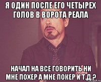 я один после его четырех голов в ворота реала начал на все говорить ни мне похер а мне покер и т.д.?