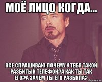 моё лицо когда... все спрашиваю:почему у тебя такой разбитый телефон?а как ты так его?а зачем ты его разбила?