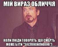 мій вираз обличчя коли люди говорять, що смерть може бути "заспокійливою")