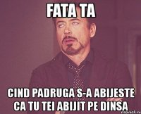 fata ta cind padruga s-a abijeste ca tu tei abijit pe dinsa