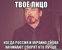 твоё лицо когда россия и украина снова начинают спорят кто лучше