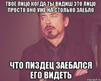 твоё лицо когда ты видиш это лицо просто оно уже на столько заебло что пиздец заебался его видеть