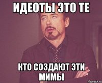 идеоты это те кто создают эти мимы