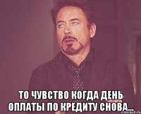  то чувство когда день оплаты по кредиту снова...