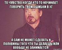 то чувство когда кто то начинает говорить твои ошибки в хг а сам не может сделать и половины того,что ты делаешь!или вообще не занимается!