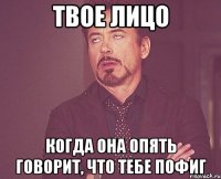 твое лицо когда она опять говорит, что тебе пофиг