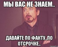 мы вас не знаем.. давайте по факту..по отсрочке..