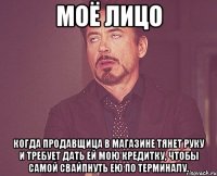 моё лицо когда продавщица в магазине тянет руку и требует дать ей мою кредитку, чтобы самой свайпнуть ею по терминалу.