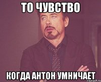 то чувство когда антон умничает