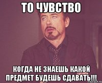 то чувство когда не знаешь какой предмет будешь сдавать!!!