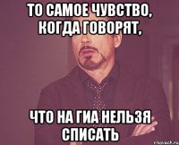 то самое чувство, когда говорят, что на гиа нельзя списать