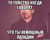 то чувство когда говорят, что ты немощный паладин