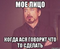 мое лицо когда ася говорит что то сделать