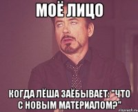 моё лицо когда лёша заёбывает: "что с новым материалом?"