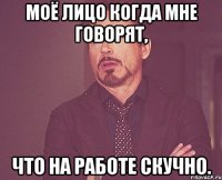 моё лицо когда мне говорят, что на работе скучно.