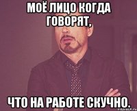 моё лицо когда говорят, что на работе скучно.